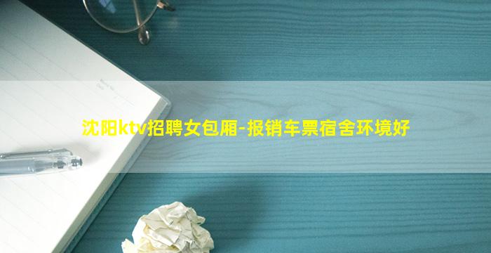 沈阳ktv招聘女包厢-报销车票宿舍环境好